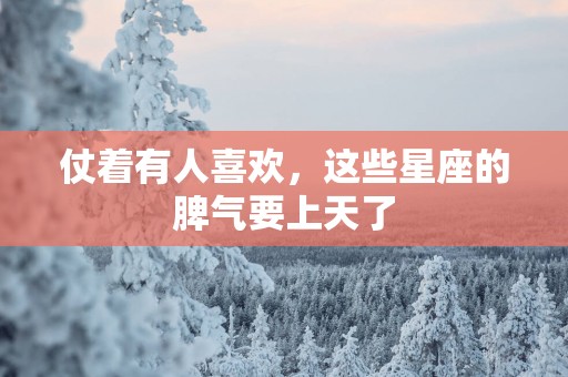 仗着有人喜欢，这些星座的脾气要上天了