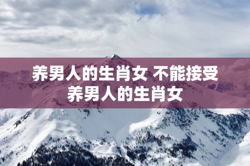 养男人的生肖女 不能接受养男人的生肖女