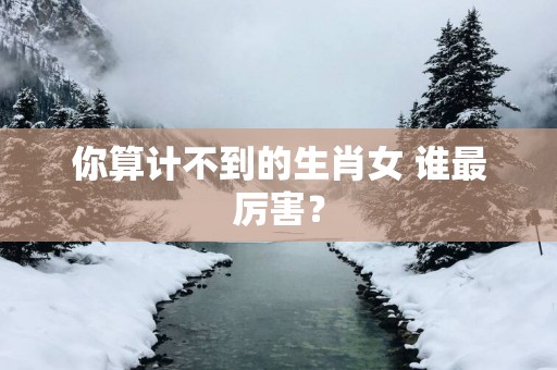 你算计不到的生肖女 谁最厉害？