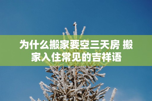 为什么搬家要空三天房 搬家入住常见的吉祥语
