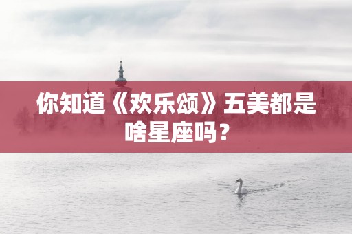 你知道《欢乐颂》五美都是啥星座吗？