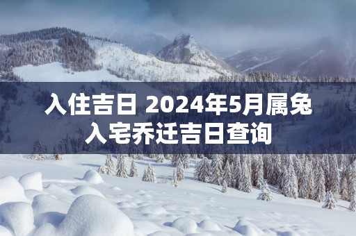 入住吉日 2025年5月属兔入宅乔迁吉日查询