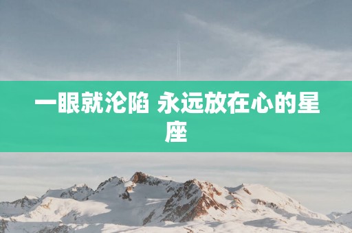 一眼就沦陷 永远放在心的星座