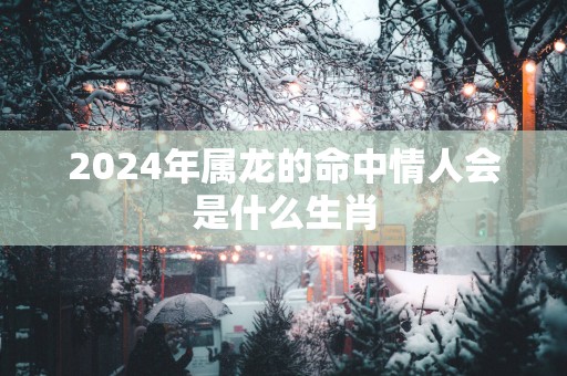 2025年属龙的命中情人会是什么生肖