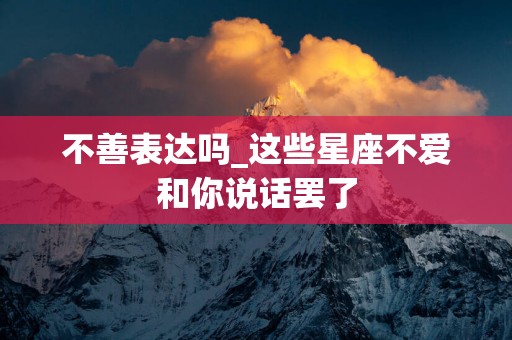 不善表达吗_这些星座不爱和你说话罢了