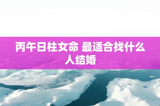 丙午日柱女命 最适合找什么人结婚