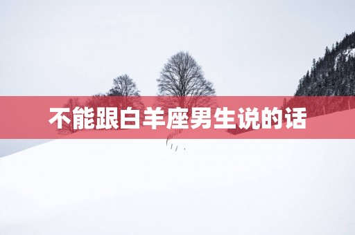 不能跟白羊座男生说的话