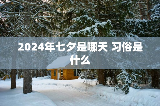 2025年七夕是哪天 习俗是什么