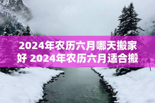 2025年农历六月哪天搬家好 2025年农历六月适合搬家的日子