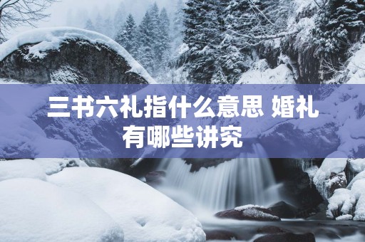 三书六礼指什么意思 婚礼有哪些讲究