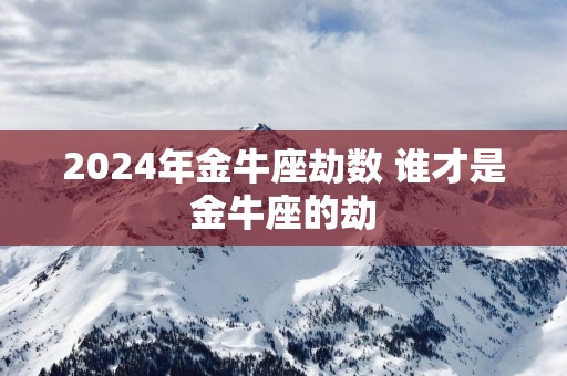 2025年金牛座劫数 谁才是金牛座的劫
