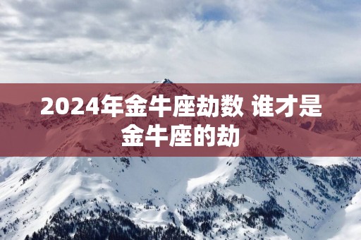 2024年金牛座劫数 谁才是金牛座的劫