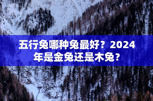 五行兔哪种兔最好？2024年是金兔还是木兔？