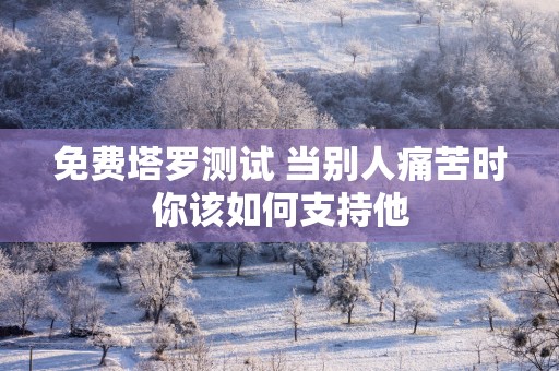 免费塔罗测试 当别人痛苦时你该如何支持他