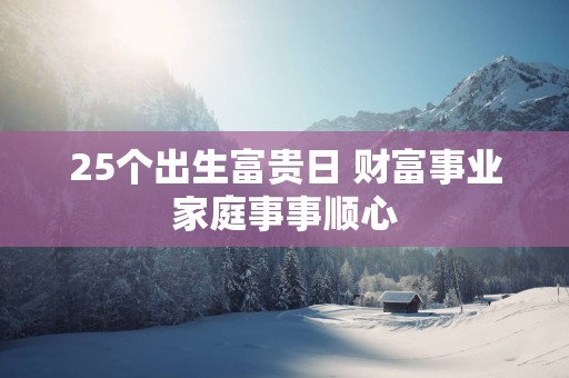 25个出生富贵日 财富事业家庭事事顺心