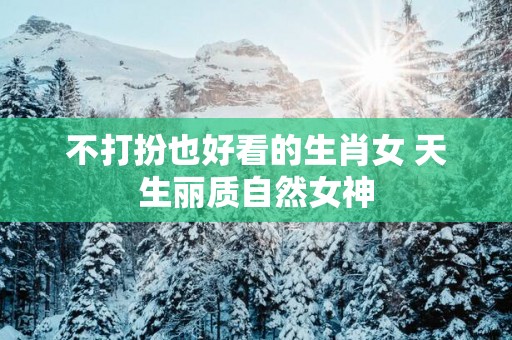 不打扮也好看的生肖女 天生丽质自然女神