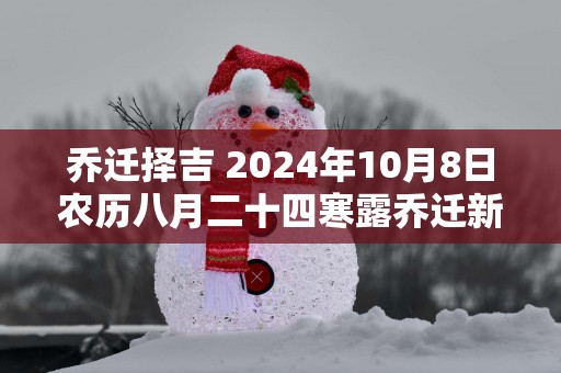 乔迁择吉 2025年10月8日农历八月二十四寒露乔迁新居怎么样