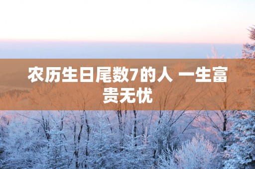 农历生日尾数7的人 一生富贵无忧