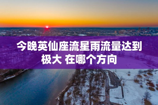 今晚英仙座流星雨流量达到极大 在哪个方向