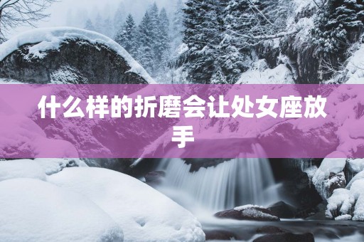 什么样的折磨会让处女座放手