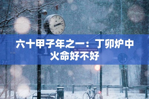 六十甲子年之一:丁卯炉中火命好不好