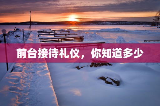 前台接待礼仪，你知道多少