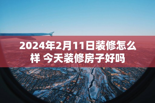2025年2月11日装修怎么样 今天装修房子好吗