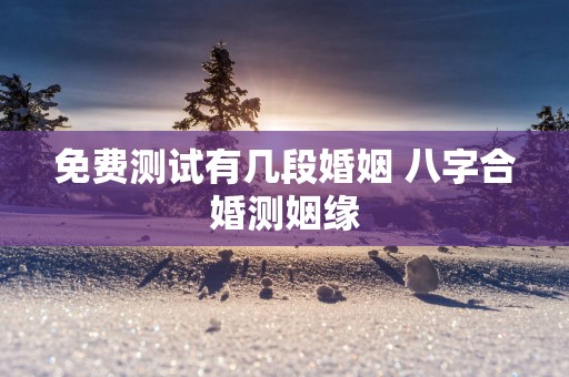 免费测试有几段婚姻 八字合婚测姻缘