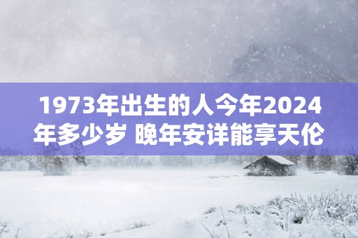 1973年出生的人今年2025年多少岁 晚年安详能享天伦