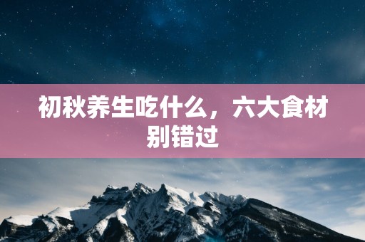 初秋养生吃什么，六大食材别错过