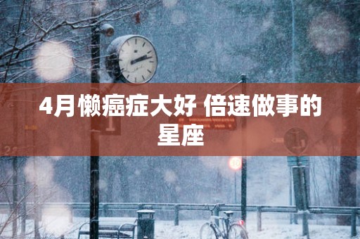 4月懒癌症大好 倍速做事的星座