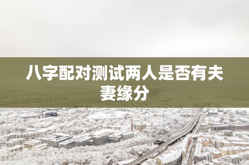 八字配对测试两人是否有夫妻缘分