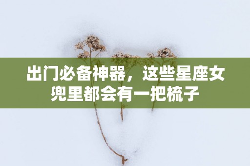 出门必备神器，这些星座女兜里都会有一把梳子