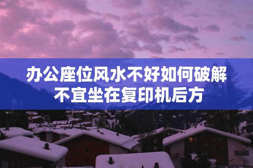 办公座位风水不好如何破解 不宜坐在复印机后方
