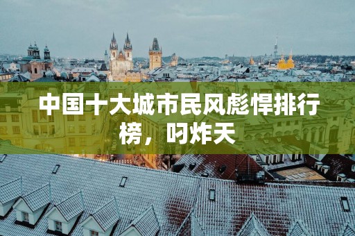 中国十大城市民风彪悍排行榜，叼炸天