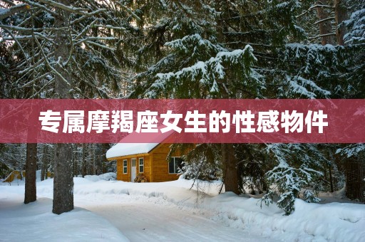 专属摩羯座女生的性感物件