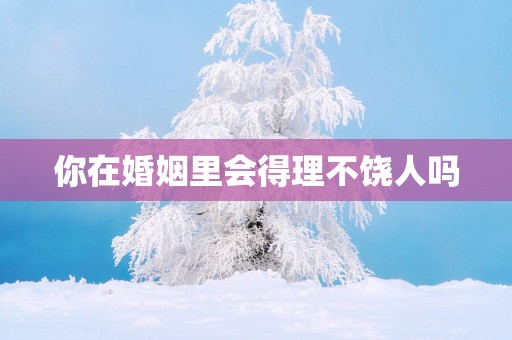你在婚姻里会得理不饶人吗