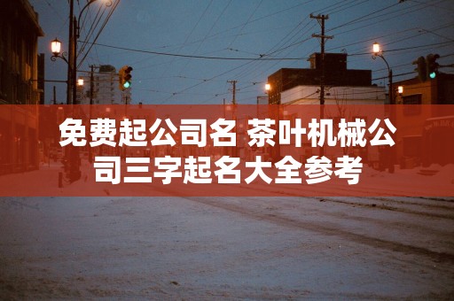 免费起公司名 茶叶机械公司三字起名大全参考