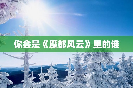 你会是《魔都风云》里的谁