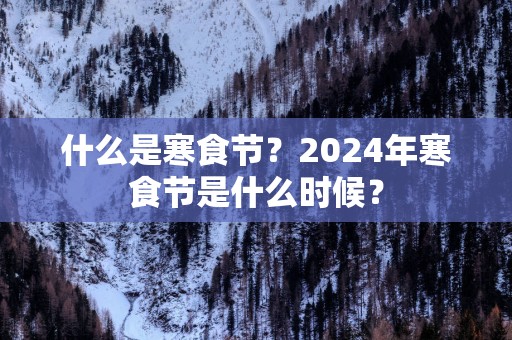 什么是寒食节？2025年寒食节是什么时候？