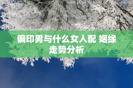 偏印男与什么女人配 姻缘走势分析
