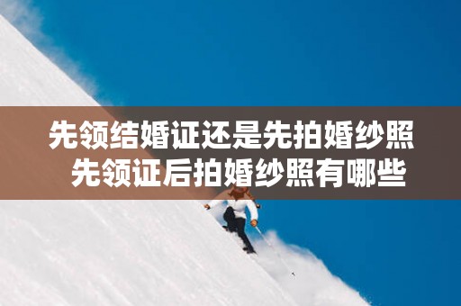 先领结婚证还是先拍婚纱照  先领证后拍婚纱照有哪些好处