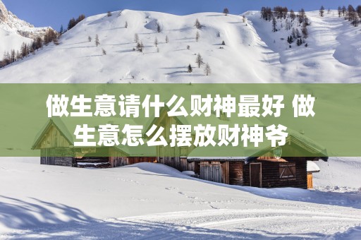做生意请什么财神最好 做生意怎么摆放财神爷