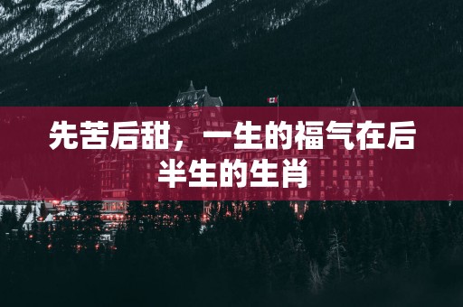 先苦后甜，一生的福气在后半生的生肖