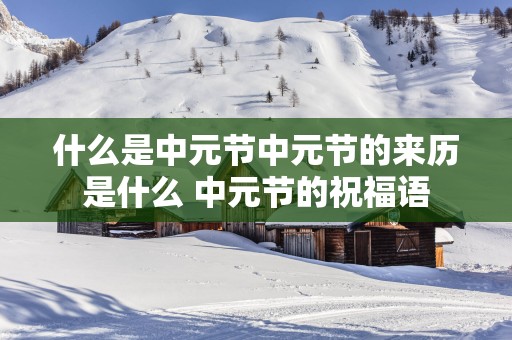 什么是中元节中元节的来历是什么 中元节的祝福语
