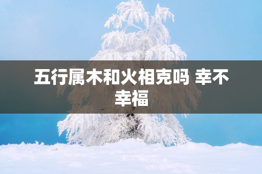 五行属木和火相克吗 幸不幸福