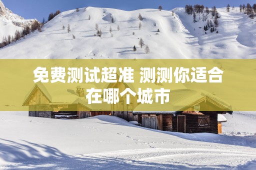 免费测试超准 测测你适合在哪个城市