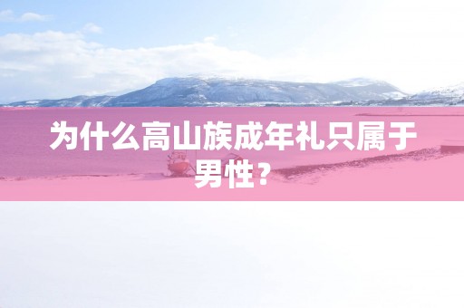 为什么高山族成年礼只属于男性？