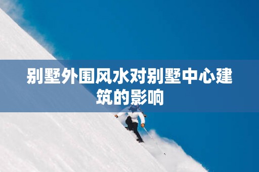 别墅外围风水对别墅中心建筑的影响