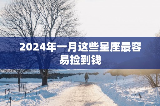 2025年一月这些星座最容易捡到钱